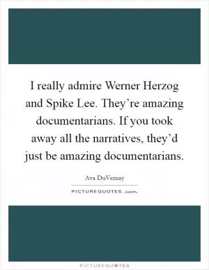 I really admire Werner Herzog and Spike Lee. They’re amazing documentarians. If you took away all the narratives, they’d just be amazing documentarians Picture Quote #1