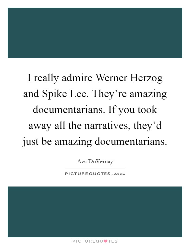 I really admire Werner Herzog and Spike Lee. They're amazing documentarians. If you took away all the narratives, they'd just be amazing documentarians Picture Quote #1