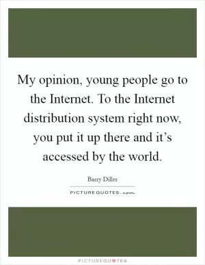 My opinion, young people go to the Internet. To the Internet distribution system right now, you put it up there and it’s accessed by the world Picture Quote #1