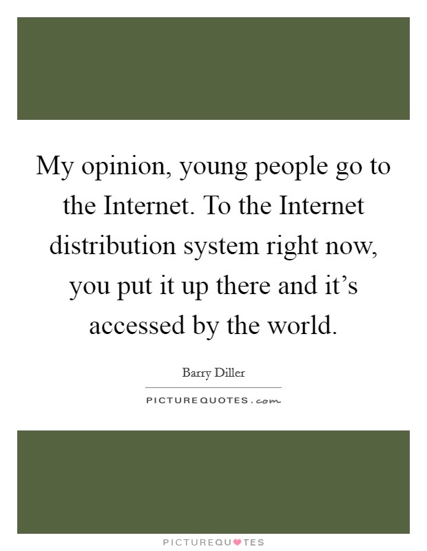 My opinion, young people go to the Internet. To the Internet distribution system right now, you put it up there and it's accessed by the world Picture Quote #1