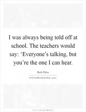 I was always being told off at school. The teachers would say: ‘Everyone’s talking, but you’re the one I can hear Picture Quote #1