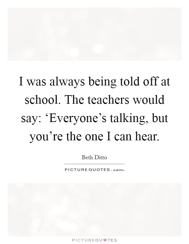 I was always being told off at school. The teachers would say: ‘Everyone's talking, but you're the one I can hear Picture Quote #1