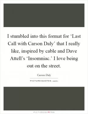 I stumbled into this format for ‘Last Call with Carson Daly’ that I really like, inspired by cable and Dave Attell’s ‘Insomniac.’ I love being out on the street Picture Quote #1
