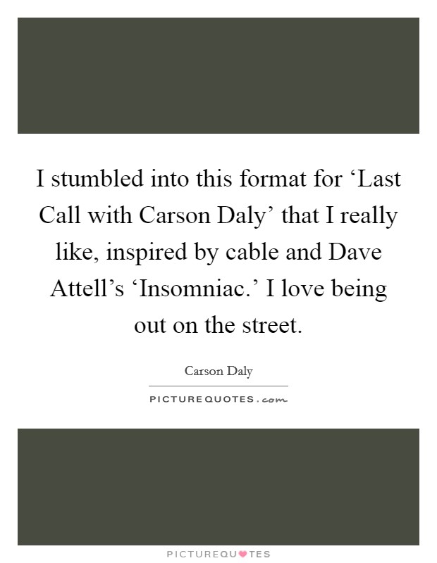 I stumbled into this format for ‘Last Call with Carson Daly' that I really like, inspired by cable and Dave Attell's ‘Insomniac.' I love being out on the street Picture Quote #1