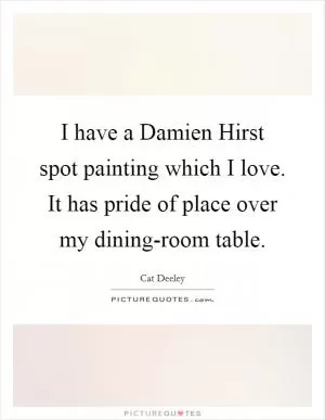 I have a Damien Hirst spot painting which I love. It has pride of place over my dining-room table Picture Quote #1