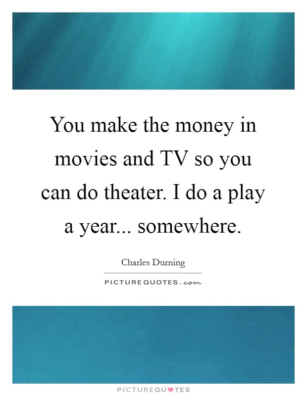You make the money in movies and TV so you can do theater. I do a play a year... somewhere Picture Quote #1