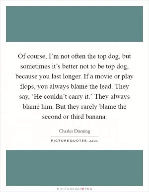 Of course, I’m not often the top dog, but sometimes it’s better not to be top dog, because you last longer. If a movie or play flops, you always blame the lead. They say, ‘He couldn’t carry it.’ They always blame him. But they rarely blame the second or third banana Picture Quote #1