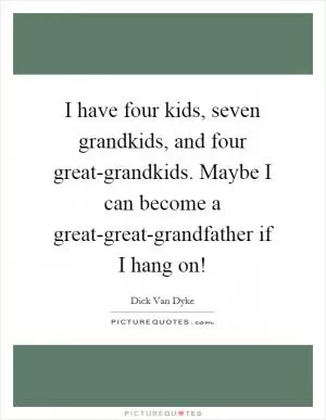 I have four kids, seven grandkids, and four great-grandkids. Maybe I can become a great-great-grandfather if I hang on! Picture Quote #1