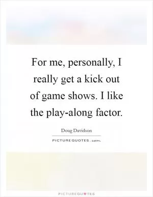 For me, personally, I really get a kick out of game shows. I like the play-along factor Picture Quote #1