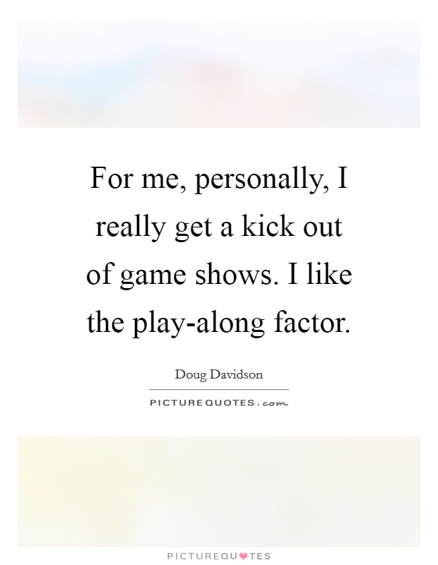 For me, personally, I really get a kick out of game shows. I like the play-along factor Picture Quote #1