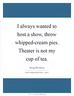 I always wanted to host a show, throw whipped-cream pies. Theater is not my cup of tea Picture Quote #1