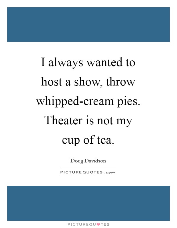 I always wanted to host a show, throw whipped-cream pies. Theater is not my cup of tea Picture Quote #1