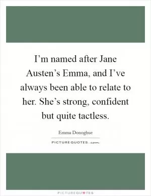 I’m named after Jane Austen’s Emma, and I’ve always been able to relate to her. She’s strong, confident but quite tactless Picture Quote #1