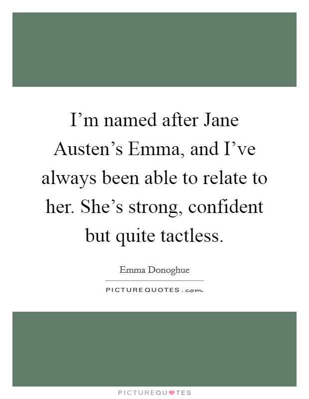 I'm named after Jane Austen's Emma, and I've always been able to relate to her. She's strong, confident but quite tactless Picture Quote #1