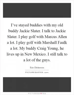 I’ve stayed buddies with my old buddy Jackie Slater. I talk to Jackie Slater. I play golf with Marcus Allen a lot. I play golf with Marshall Faulk a lot. My buddy Craig Young, he lives up in New Mexico. I still talk to a lot of the guys Picture Quote #1