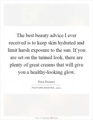 The best beauty advice I ever received is to keep skin hydrated and limit harsh exposure to the sun. If you are set on the tanned look, there are plenty of great creams that will give you a healthy-looking glow Picture Quote #1