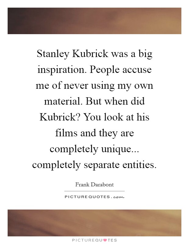 Stanley Kubrick was a big inspiration. People accuse me of never using my own material. But when did Kubrick? You look at his films and they are completely unique... completely separate entities Picture Quote #1