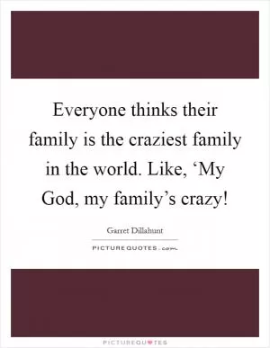Everyone thinks their family is the craziest family in the world. Like, ‘My God, my family’s crazy! Picture Quote #1