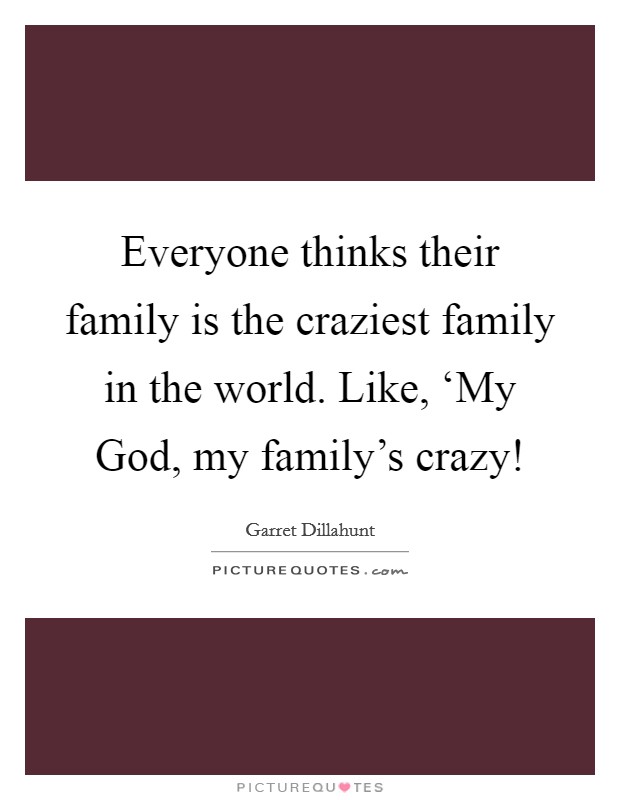 Everyone thinks their family is the craziest family in the world. Like, ‘My God, my family's crazy! Picture Quote #1
