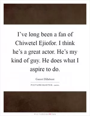 I’ve long been a fan of Chiwetel Ejiofor. I think he’s a great actor. He’s my kind of guy. He does what I aspire to do Picture Quote #1