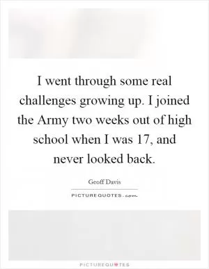 I went through some real challenges growing up. I joined the Army two weeks out of high school when I was 17, and never looked back Picture Quote #1