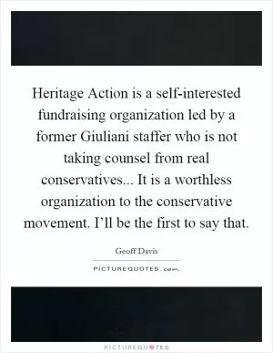 Heritage Action is a self-interested fundraising organization led by a former Giuliani staffer who is not taking counsel from real conservatives... It is a worthless organization to the conservative movement. I’ll be the first to say that Picture Quote #1