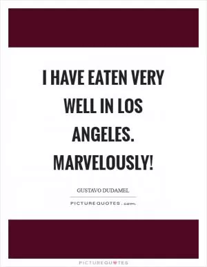 I have eaten very well in Los Angeles. Marvelously! Picture Quote #1