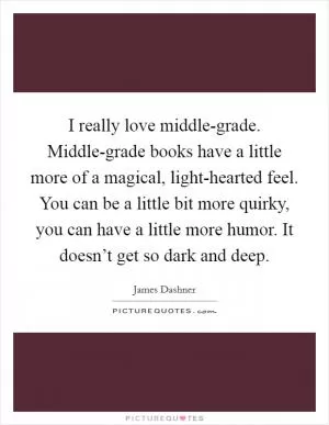 I really love middle-grade. Middle-grade books have a little more of a magical, light-hearted feel. You can be a little bit more quirky, you can have a little more humor. It doesn’t get so dark and deep Picture Quote #1