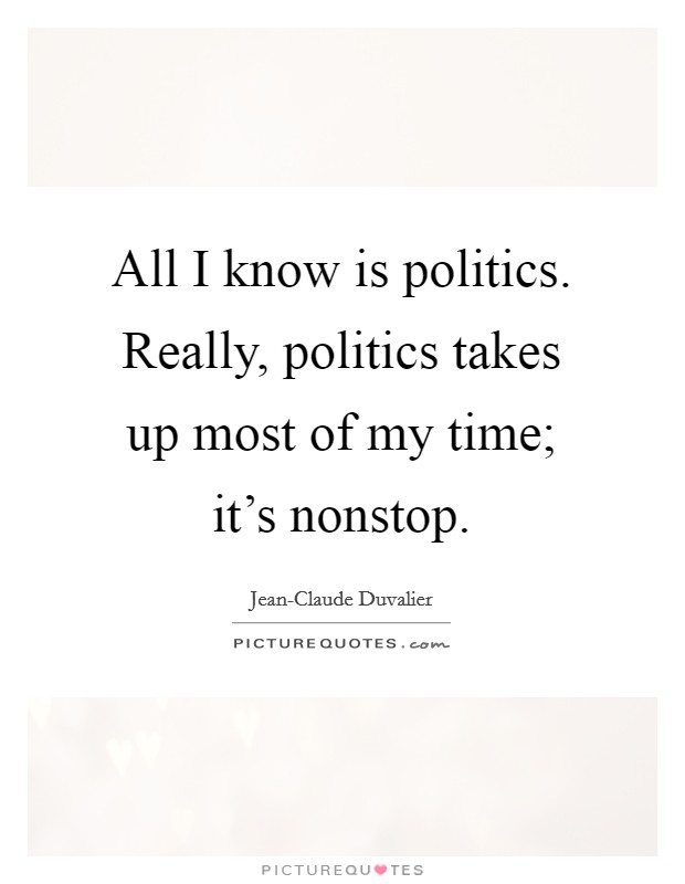 All I know is politics. Really, politics takes up most of my time; it’s nonstop Picture Quote #1