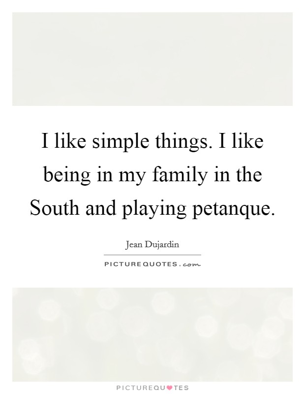 I like simple things. I like being in my family in the South and playing petanque Picture Quote #1