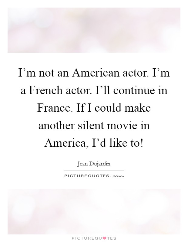 I'm not an American actor. I'm a French actor. I'll continue in France. If I could make another silent movie in America, I'd like to! Picture Quote #1