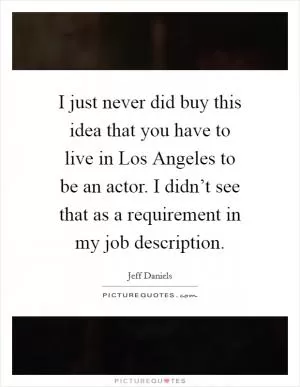 I just never did buy this idea that you have to live in Los Angeles to be an actor. I didn’t see that as a requirement in my job description Picture Quote #1