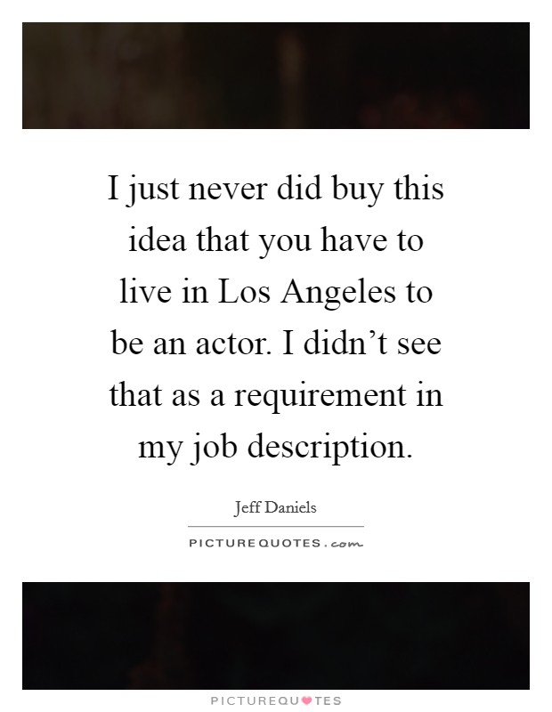 I just never did buy this idea that you have to live in Los Angeles to be an actor. I didn't see that as a requirement in my job description Picture Quote #1