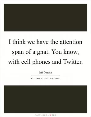 I think we have the attention span of a gnat. You know, with cell phones and Twitter Picture Quote #1
