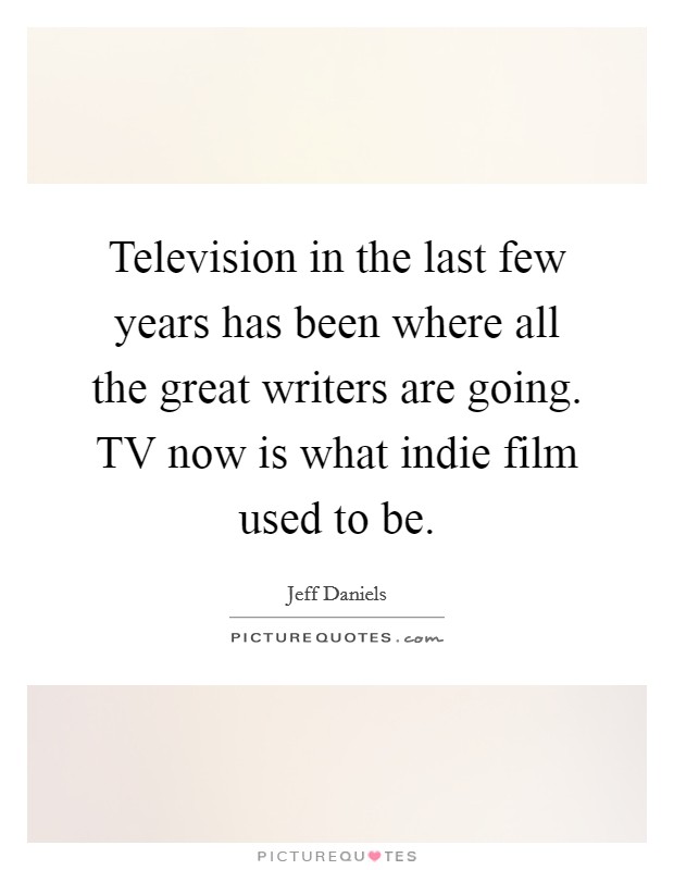 Television in the last few years has been where all the great writers are going. TV now is what indie film used to be Picture Quote #1