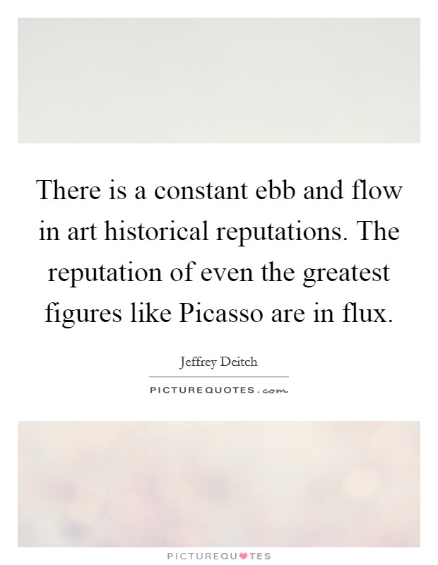 There is a constant ebb and flow in art historical reputations. The reputation of even the greatest figures like Picasso are in flux Picture Quote #1