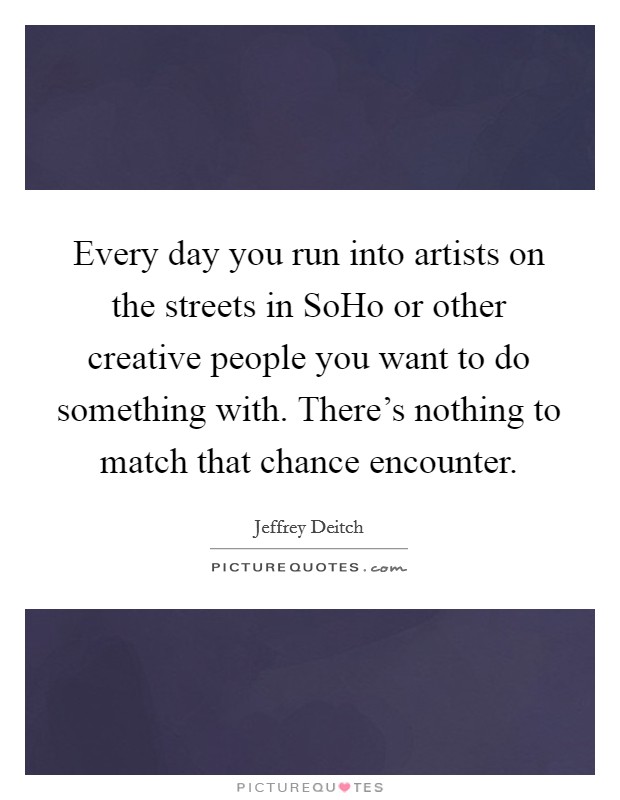 Every day you run into artists on the streets in SoHo or other creative people you want to do something with. There's nothing to match that chance encounter Picture Quote #1