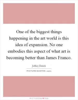 One of the biggest things happening in the art world is this idea of expansion. No one embodies this aspect of what art is becoming better than James Franco Picture Quote #1