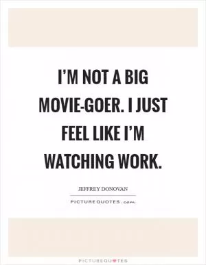 I’m not a big movie-goer. I just feel like I’m watching work Picture Quote #1