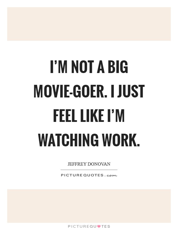 I'm not a big movie-goer. I just feel like I'm watching work Picture Quote #1