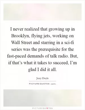 I never realized that growing up in Brooklyn, flying jets, working on Wall Street and starring in a sci-fi series was the prerequisite for the fast-paced demands of talk radio. But, if that’s what it takes to succeed, I’m glad I did it all Picture Quote #1