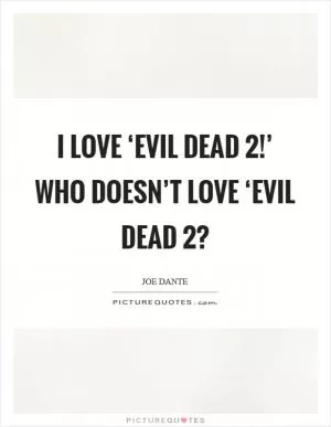 I love ‘Evil Dead 2!’ Who doesn’t love ‘Evil Dead 2? Picture Quote #1