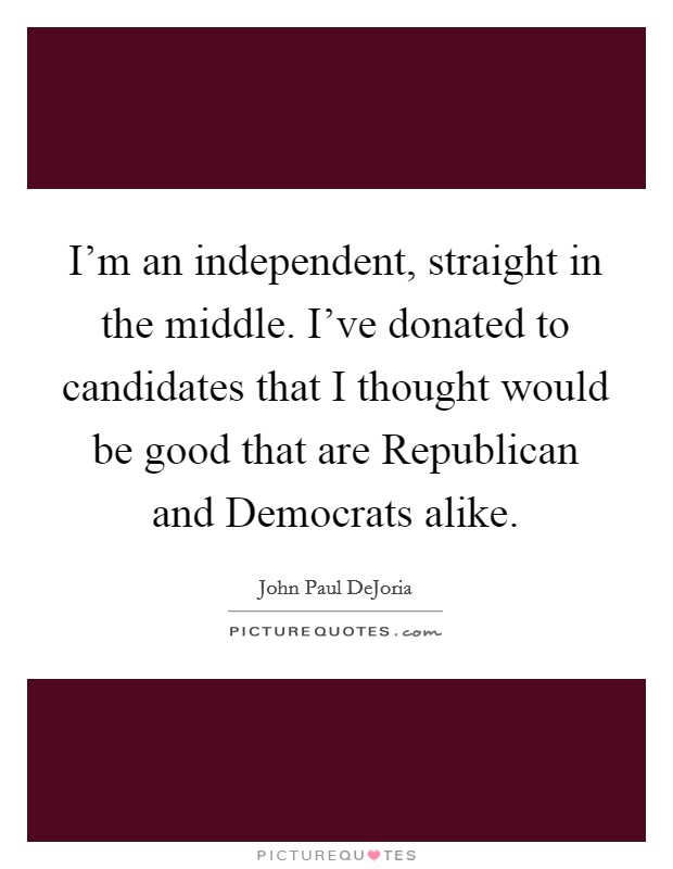 I'm an independent, straight in the middle. I've donated to candidates that I thought would be good that are Republican and Democrats alike Picture Quote #1