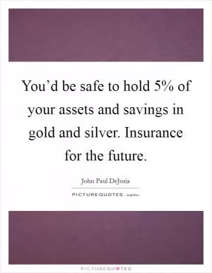 You’d be safe to hold 5% of your assets and savings in gold and silver. Insurance for the future Picture Quote #1