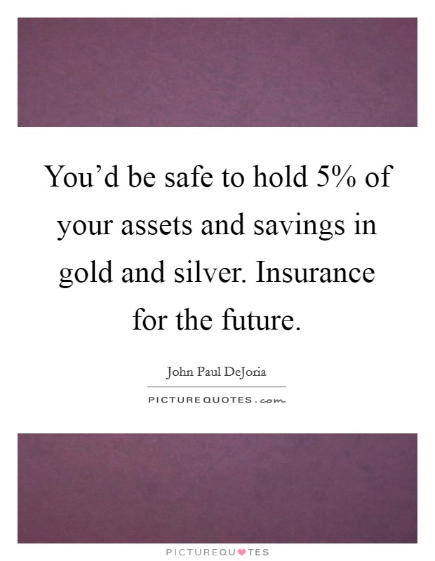 You'd be safe to hold 5% of your assets and savings in gold and silver. Insurance for the future Picture Quote #1