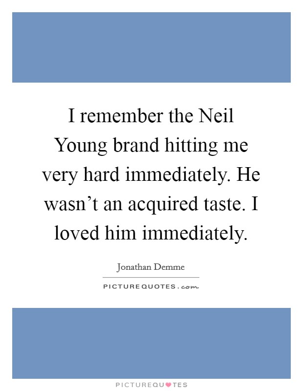 I remember the Neil Young brand hitting me very hard immediately. He wasn't an acquired taste. I loved him immediately Picture Quote #1