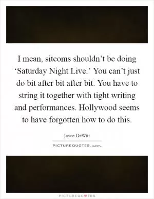 I mean, sitcoms shouldn’t be doing ‘Saturday Night Live.’ You can’t just do bit after bit after bit. You have to string it together with tight writing and performances. Hollywood seems to have forgotten how to do this Picture Quote #1