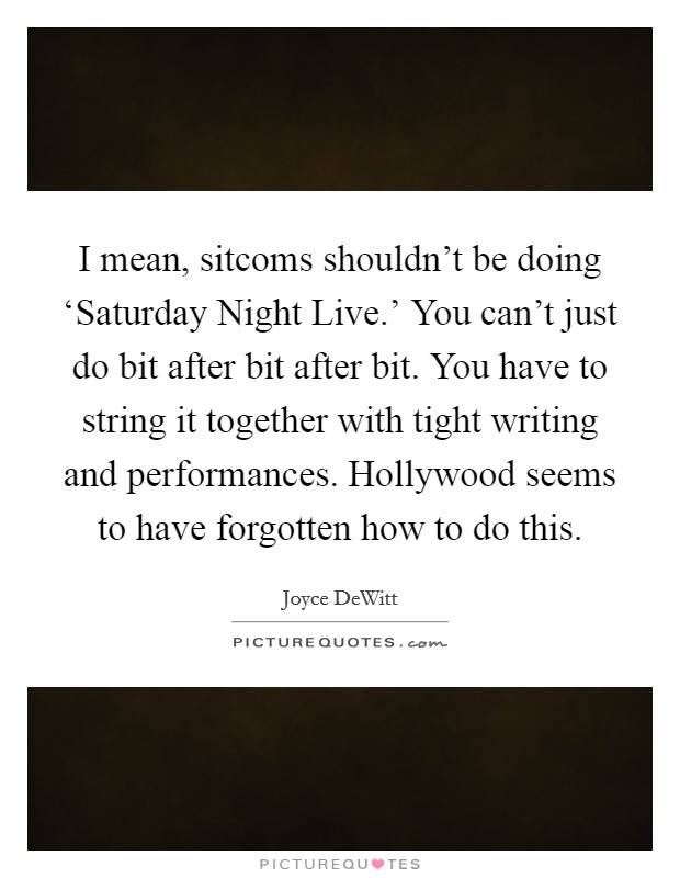 I mean, sitcoms shouldn't be doing ‘Saturday Night Live.' You can't just do bit after bit after bit. You have to string it together with tight writing and performances. Hollywood seems to have forgotten how to do this Picture Quote #1