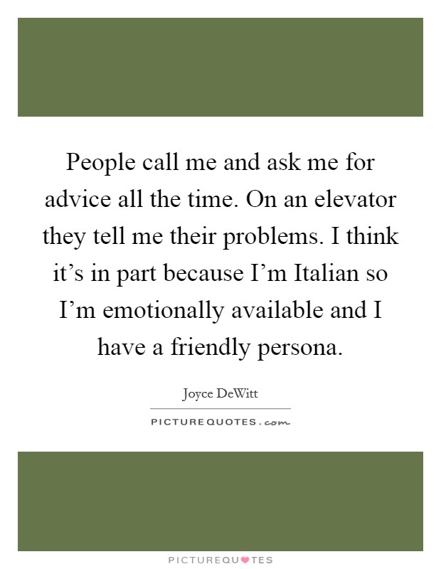 People call me and ask me for advice all the time. On an elevator they tell me their problems. I think it's in part because I'm Italian so I'm emotionally available and I have a friendly persona Picture Quote #1