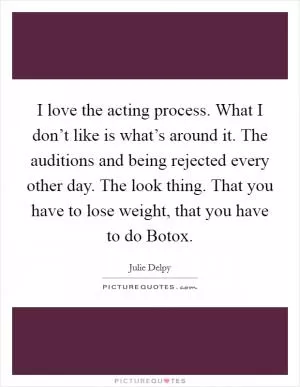 I love the acting process. What I don’t like is what’s around it. The auditions and being rejected every other day. The look thing. That you have to lose weight, that you have to do Botox Picture Quote #1